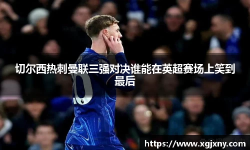 切尔西热刺曼联三强对决谁能在英超赛场上笑到最后