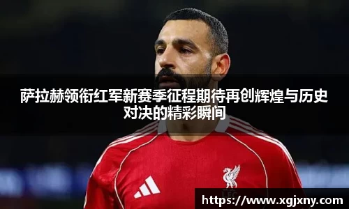 萨拉赫领衔红军新赛季征程期待再创辉煌与历史对决的精彩瞬间